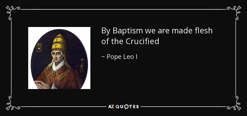 By Baptism we are made flesh of the Crucified - Pope Leo I