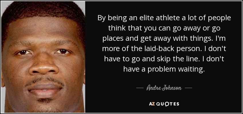 By being an elite athlete a lot of people think that you can go away or go places and get away with things. I'm more of the laid-back person. I don't have to go and skip the line. I don't have a problem waiting. - Andre Johnson
