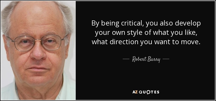 By being critical, you also develop your own style of what you like, what direction you want to move. - Robert Barry