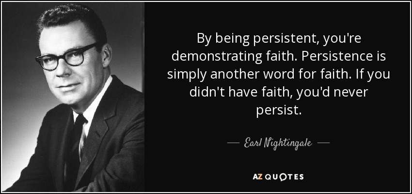 By being persistent, you're demonstrating faith. Persistence is simply another word for faith. If you didn't have faith, you'd never persist. - Earl Nightingale