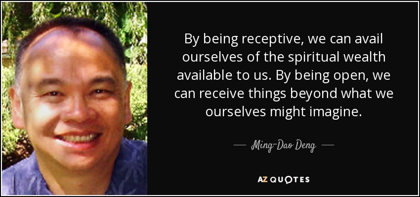 By being receptive, we can avail ourselves of the spiritual wealth available to us. By being open, we can receive things beyond what we ourselves might imagine. - Ming-Dao Deng