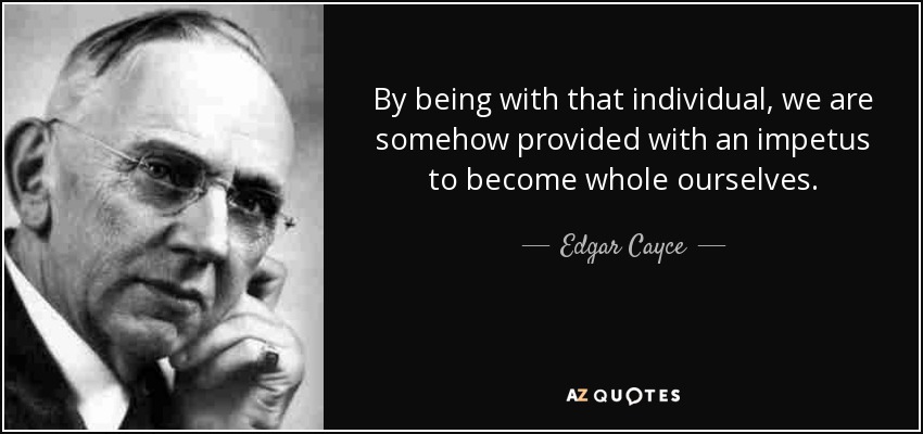By being with that individual, we are somehow provided with an impetus to become whole ourselves. - Edgar Cayce