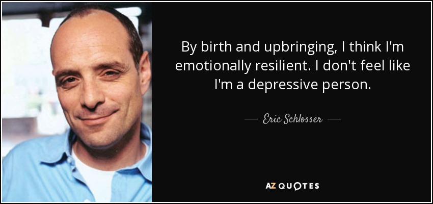By birth and upbringing, I think I'm emotionally resilient. I don't feel like I'm a depressive person. - Eric Schlosser