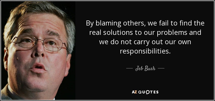 By blaming others, we fail to find the real solutions to our problems and we do not carry out our own responsibilities. - Jeb Bush
