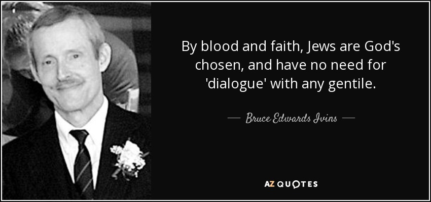 By blood and faith, Jews are God's chosen, and have no need for 'dialogue' with any gentile. - Bruce Edwards Ivins