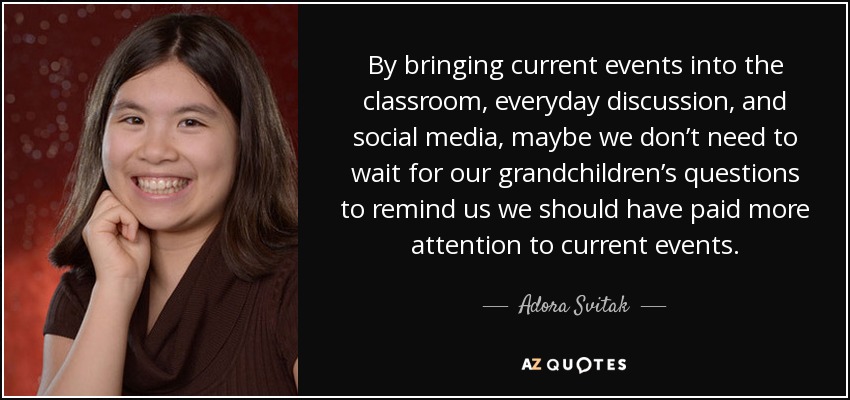 By bringing current events into the classroom, everyday discussion, and social media, maybe we don’t need to wait for our grandchildren’s questions to remind us we should have paid more attention to current events. - Adora Svitak