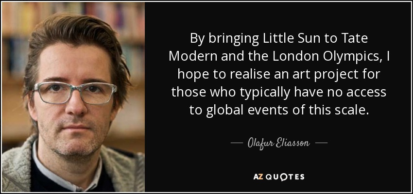 By bringing Little Sun to Tate Modern and the London Olympics, I hope to realise an art project for those who typically have no access to global events of this scale. - Olafur Eliasson