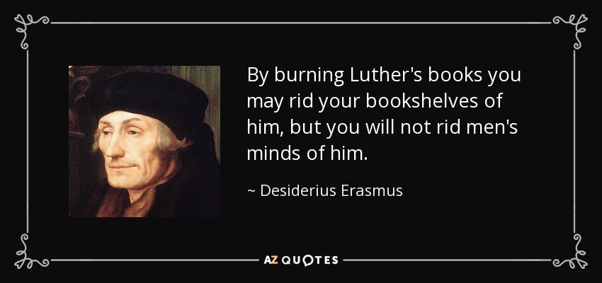 By burning Luther's books you may rid your bookshelves of him, but you will not rid men's minds of him. - Desiderius Erasmus