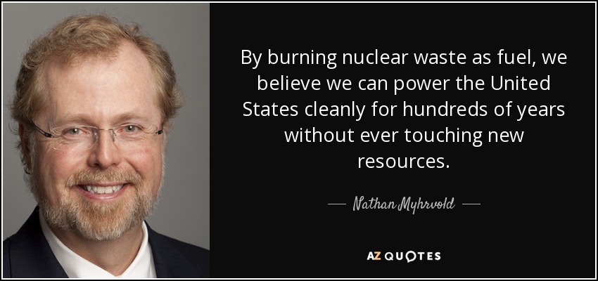 By burning nuclear waste as fuel, we believe we can power the United States cleanly for hundreds of years without ever touching new resources. - Nathan Myhrvold