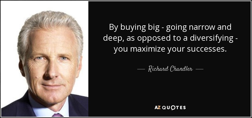 By buying big - going narrow and deep, as opposed to a diversifying - you maximize your successes. - Richard Chandler