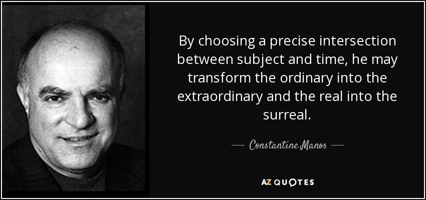 By choosing a precise intersection between subject and time, he may transform the ordinary into the extraordinary and the real into the surreal. - Constantine Manos