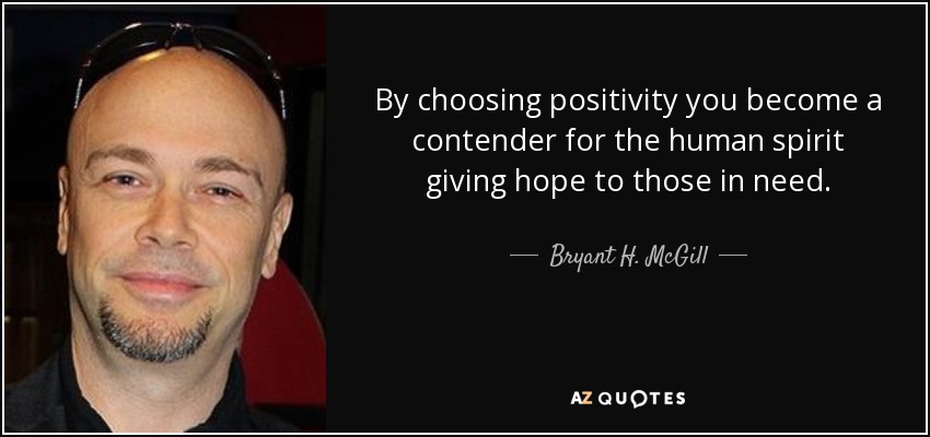 By choosing positivity you become a contender for the human spirit giving hope to those in need. - Bryant H. McGill