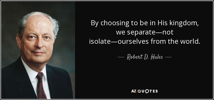 By choosing to be in His kingdom, we separate—not isolate—ourselves from the world. - Robert D. Hales