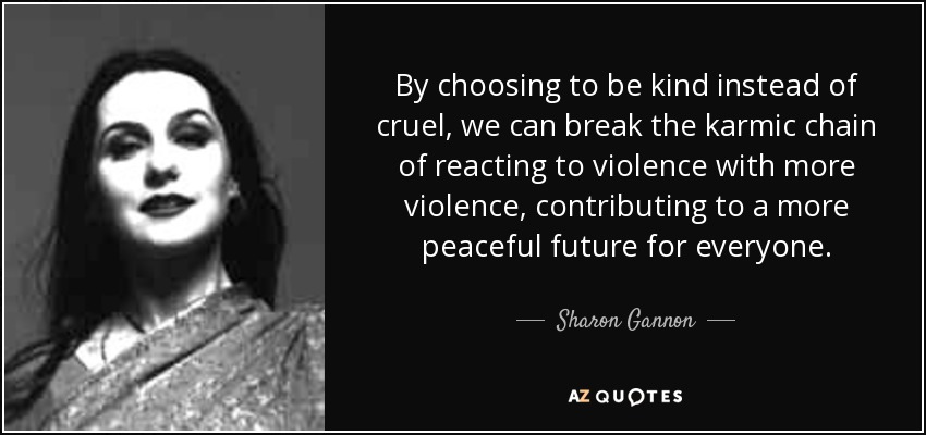 By choosing to be kind instead of cruel, we can break the karmic chain of reacting to violence with more violence, contributing to a more peaceful future for everyone. - Sharon Gannon