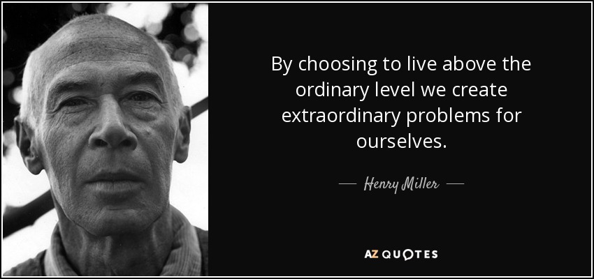 By choosing to live above the ordinary level we create extraordinary problems for ourselves. - Henry Miller