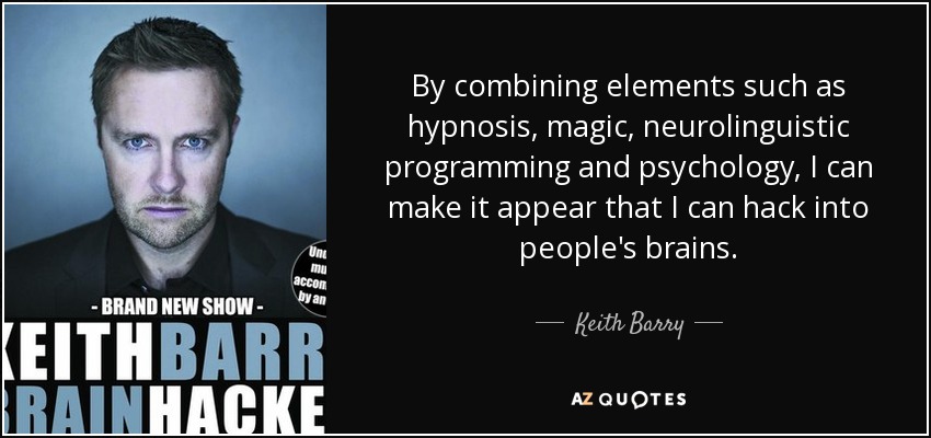 By combining elements such as hypnosis, magic, neurolinguistic programming and psychology, I can make it appear that I can hack into people's brains. - Keith Barry