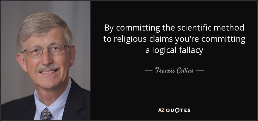 By committing the scientific method to religious claims you're committing a logical fallacy - Francis Collins