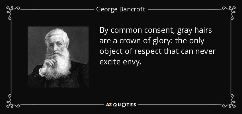 By common consent, gray hairs are a crown of glory: the only object of respect that can never excite envy. - George Bancroft