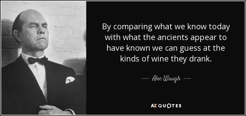 By comparing what we know today with what the ancients appear to have known we can guess at the kinds of wine they drank. - Alec Waugh