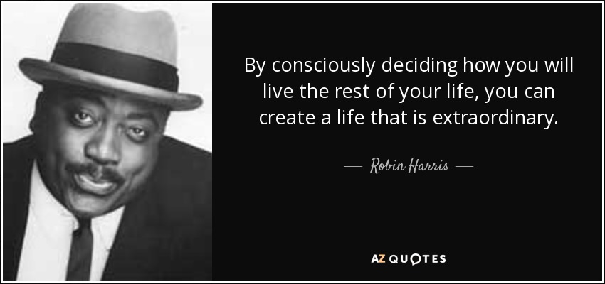 By consciously deciding how you will live the rest of your life, you can create a life that is extraordinary. - Robin Harris