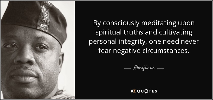 By consciously meditating upon spiritual truths and cultivating personal integrity, one need never fear negative circumstances. - Aberjhani
