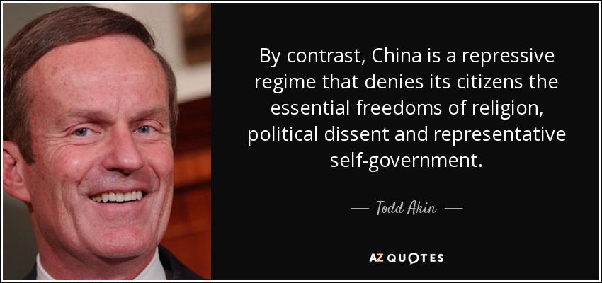 By contrast, China is a repressive regime that denies its citizens the essential freedoms of religion, political dissent and representative self-government. - Todd Akin