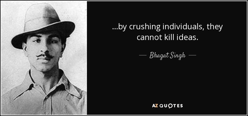 ...by crushing individuals, they cannot kill ideas. - Bhagat Singh