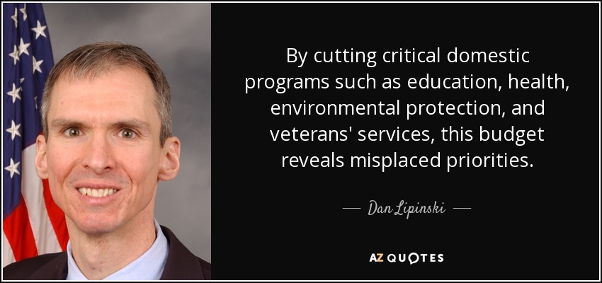 By cutting critical domestic programs such as education, health, environmental protection, and veterans' services, this budget reveals misplaced priorities. - Dan Lipinski