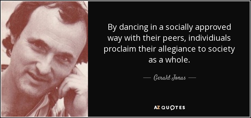 By dancing in a socially approved way with their peers, individiuals proclaim their allegiance to society as a whole. - Gerald Jonas
