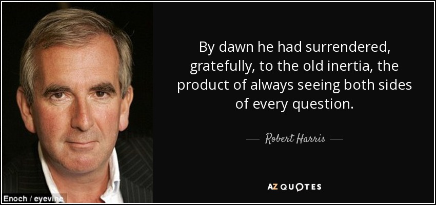 By dawn he had surrendered, gratefully, to the old inertia, the product of always seeing both sides of every question. - Robert Harris