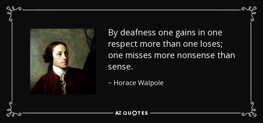 By deafness one gains in one respect more than one loses; one misses more nonsense than sense. - Horace Walpole