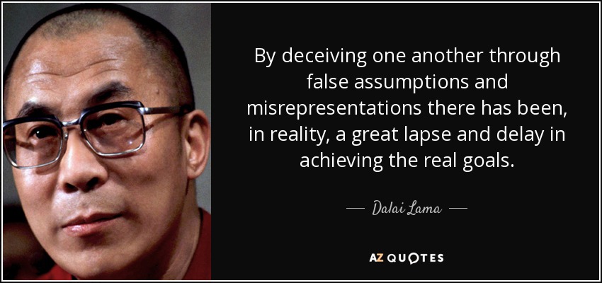 By deceiving one another through false assumptions and misrepresentations there has been, in reality, a great lapse and delay in achieving the real goals. - Dalai Lama