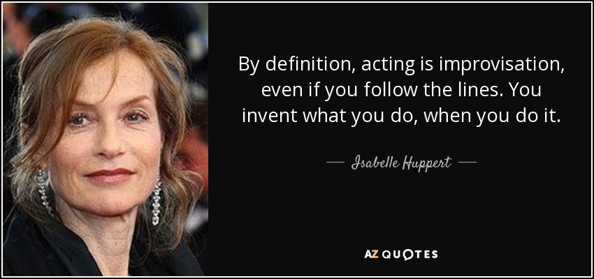 By definition, acting is improvisation, even if you follow the lines. You invent what you do, when you do it. - Isabelle Huppert