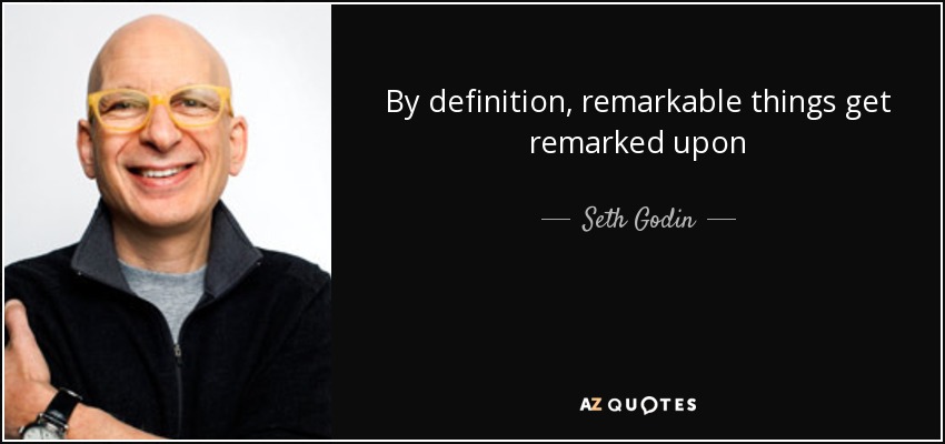 By definition, remarkable things get remarked upon - Seth Godin