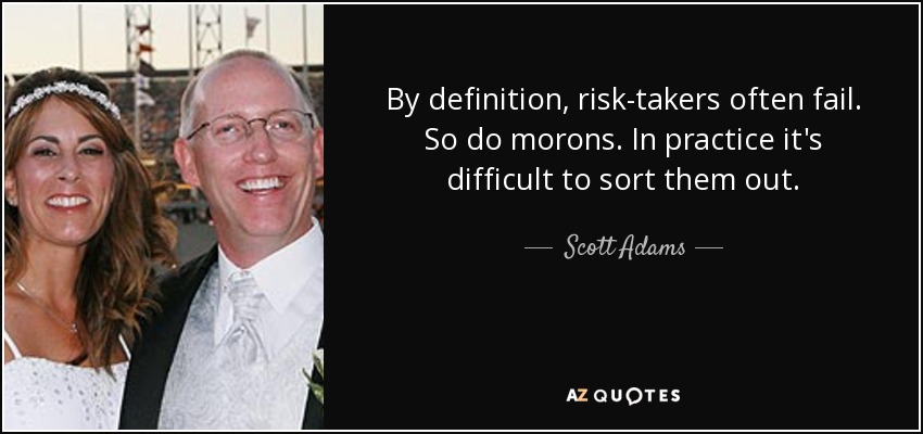 By definition, risk-takers often fail. So do morons. In practice it's difficult to sort them out. - Scott Adams
