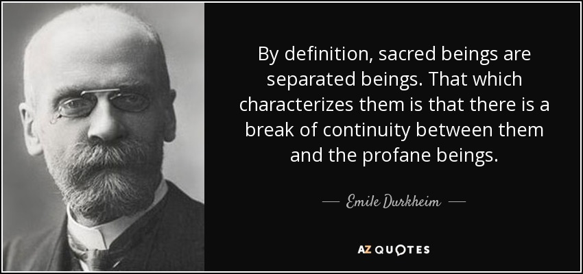 By definition, sacred beings are separated beings. That which characterizes them is that there is a break of continuity between them and the profane beings. - Emile Durkheim