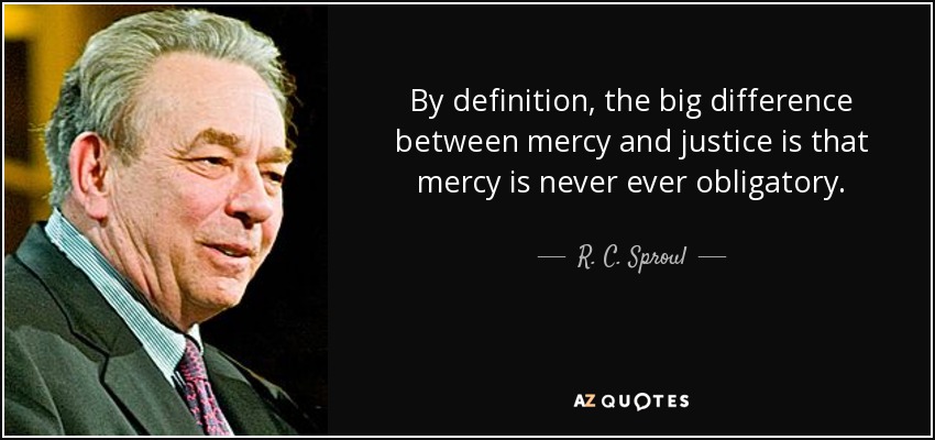 By definition, the big difference between mercy and justice is that mercy is never ever obligatory. - R. C. Sproul