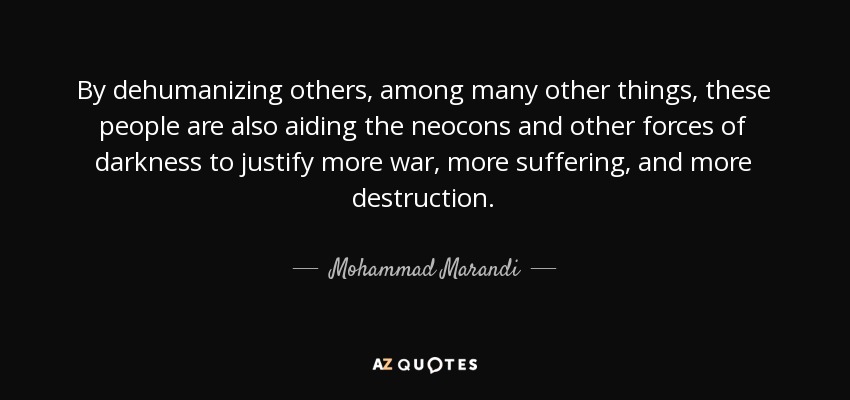 By dehumanizing others, among many other things, these people are also aiding the neocons and other forces of darkness to justify more war, more suffering, and more destruction. - Mohammad Marandi