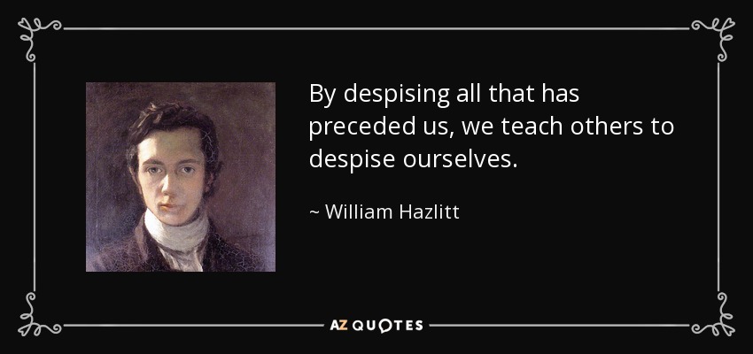By despising all that has preceded us, we teach others to despise ourselves. - William Hazlitt