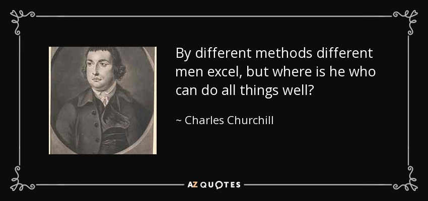By different methods different men excel, but where is he who can do all things well? - Charles Churchill