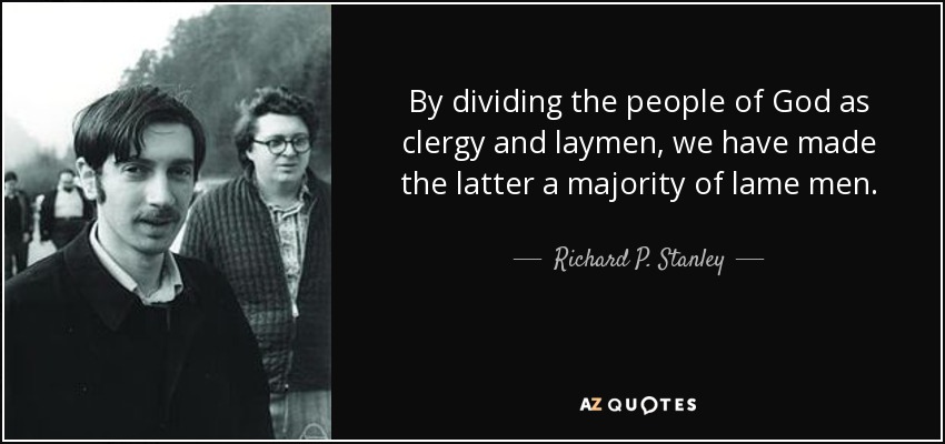 By dividing the people of God as clergy and laymen, we have made the latter a majority of lame men. - Richard P. Stanley