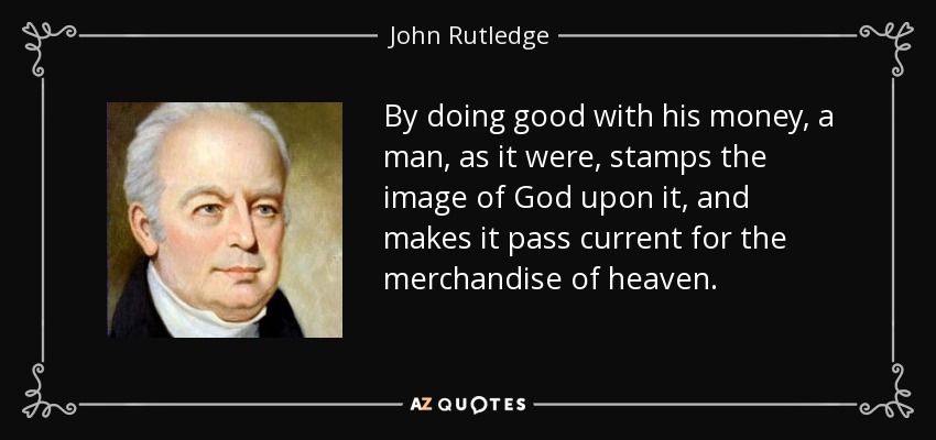 By doing good with his money, a man, as it were, stamps the image of God upon it, and makes it pass current for the merchandise of heaven. - John Rutledge