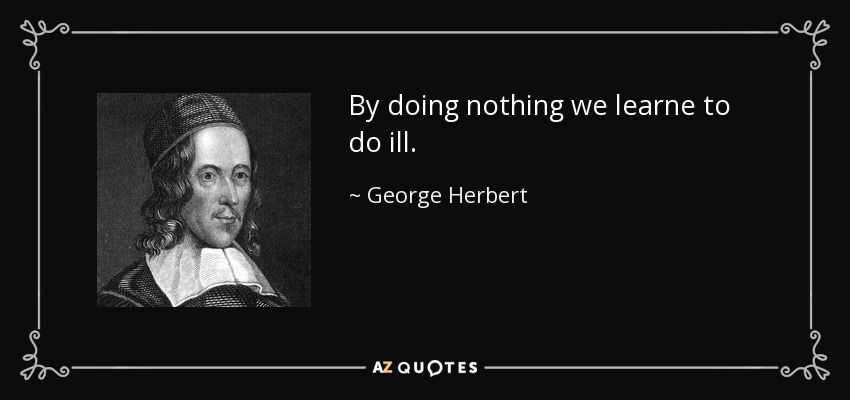 By doing nothing we learne to do ill. - George Herbert