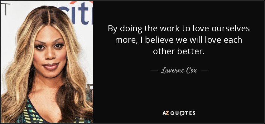 By doing the work to love ourselves more, I believe we will love each other better. - Laverne Cox