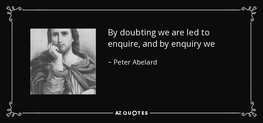 By doubting we are led to enquire, and by enquiry we perceive the truth. - Peter Abelard