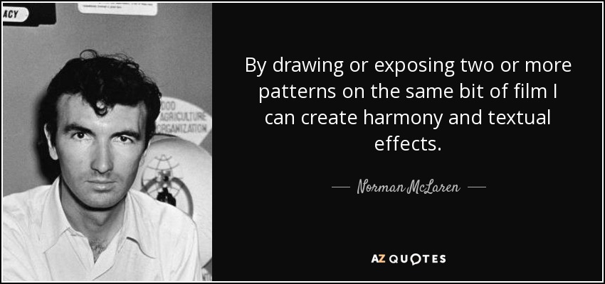 By drawing or exposing two or more patterns on the same bit of film I can create harmony and textual effects. - Norman McLaren