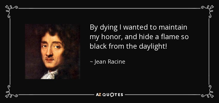 By dying I wanted to maintain my honor, and hide a flame so black from the daylight! - Jean Racine