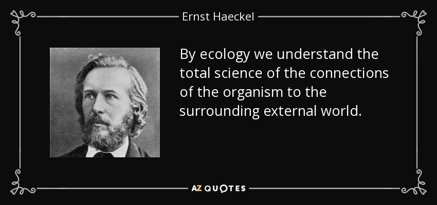 By ecology we understand the total science of the connections of the organism to the surrounding external world. - Ernst Haeckel