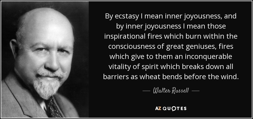 By ecstasy I mean inner joyousness, and by inner joyousness I mean those inspirational fires which burn within the consciousness of great geniuses, fires which give to them an inconquerable vitality of spirit which breaks down all barriers as wheat bends before the wind. - Walter Russell