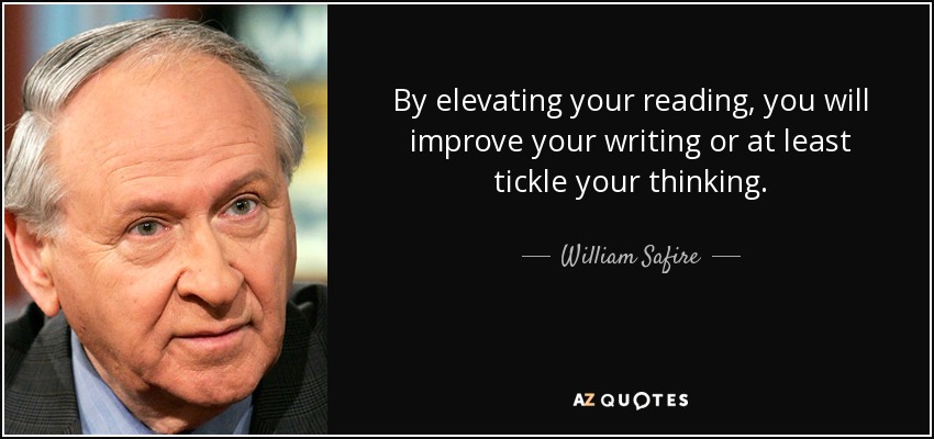 By elevating your reading, you will improve your writing or at least tickle your thinking. - William Safire